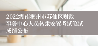 2022湖南郴州市苏仙区财政事务中心人员转隶安置考试笔试成绩公布