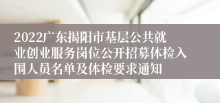 2022广东揭阳市基层公共就业创业服务岗位公开招募体检入围人员名单及体检要求通知