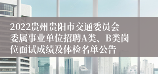 2022贵州贵阳市交通委员会委属事业单位招聘A类、B类岗位面试成绩及体检名单公告