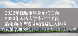 2022年抚顺市事业单位面向2020年入伍大学毕业生退役后定向招聘笔试成绩及进入体检人员名单公告