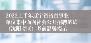 2022上半年辽宁省省直事业单位集中面向社会公开招聘笔试（沈阳考区）考前温馨提示