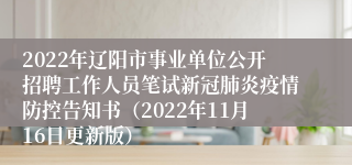 2022年辽阳市事业单位公开招聘工作人员笔试新冠肺炎疫情防控告知书（2022年11月16日更新版）