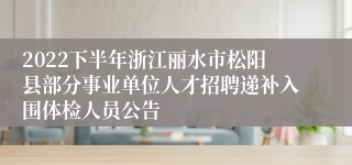 2022下半年浙江丽水市松阳县部分事业单位人才招聘递补入围体检人员公告