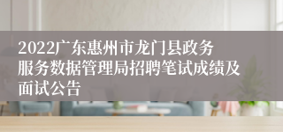 2022广东惠州市龙门县政务服务数据管理局招聘笔试成绩及面试公告