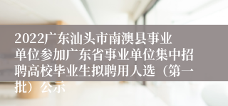 2022广东汕头市南澳县事业单位参加广东省事业单位集中招聘高校毕业生拟聘用人选（第一批）公示