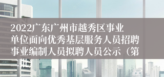 2022广东广州市越秀区事业单位面向优秀基层服务人员招聘事业编制人员拟聘人员公示（第二批）