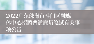 2022广东珠海市斗门区融媒体中心招聘普通雇员笔试有关事项公告