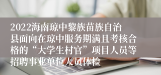 2022海南琼中黎族苗族自治县面向在琼中服务期满且考核合格的“大学生村官”项目人员等招聘事业单位人员体检