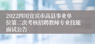 2022四川宜宾市高县事业单位第二次考核招聘教师专业技能面试公告