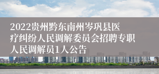 2022贵州黔东南州岑巩县医疗纠纷人民调解委员会招聘专职人民调解员1人公告