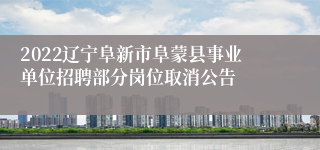 2022辽宁阜新市阜蒙县事业单位招聘部分岗位取消公告