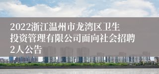 2022浙江温州市龙湾区卫生投资管理有限公司面向社会招聘2人公告