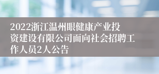 2022浙江温州眼健康产业投资建设有限公司面向社会招聘工作人员2人公告