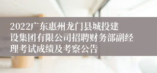 2022广东惠州龙门县城投建设集团有限公司招聘财务部副经理考试成绩及考察公告