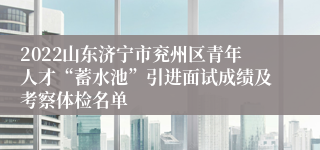 2022山东济宁市兖州区青年人才“蓄水池”引进面试成绩及考察体检名单