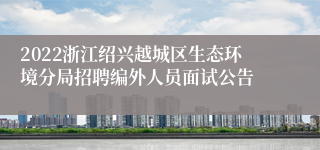 2022浙江绍兴越城区生态环境分局招聘编外人员面试公告