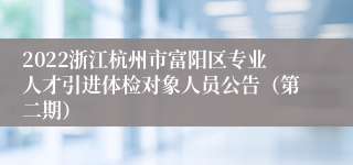 2022浙江杭州市富阳区专业人才引进体检对象人员公告（第二期）