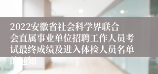 2022安徽省社会科学界联合会直属事业单位招聘工作人员考试最终成绩及进入体检人员名单的通知