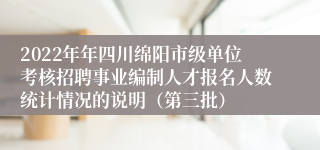 2022年年四川绵阳市级单位考核招聘事业编制人才报名人数统计情况的说明（第三批）