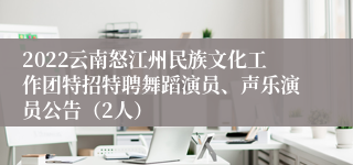 2022云南怒江州民族文化工作团特招特聘舞蹈演员、声乐演员公告（2人）