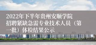 2022年下半年贵州安顺学院招聘紧缺急需专业技术人员（第一批）体检结果公示