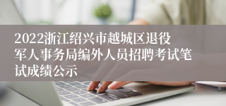 2022浙江绍兴市越城区退役军人事务局编外人员招聘考试笔试成绩公示