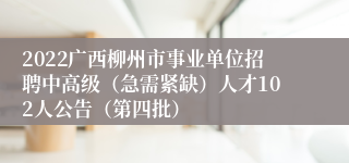 2022广西柳州市事业单位招聘中高级（急需紧缺）人才102人公告（第四批）