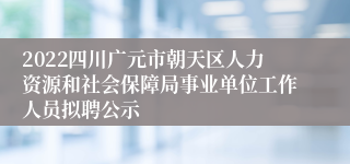 2022四川广元市朝天区人力资源和社会保障局事业单位工作人员拟聘公示