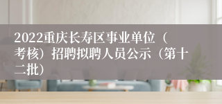 2022重庆长寿区事业单位（考核）招聘拟聘人员公示（第十二批）