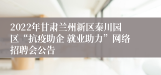 2022年甘肃兰州新区秦川园区“抗疫助企 就业助力”网络招聘会公告