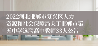 2022河北邯郸市复兴区人力资源和社会保障局关于邯郸市第五中学选聘高中教师33人公告