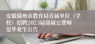 安徽赣州市教育局直属单位（学校）招聘2023届部属公费师范毕业生公告