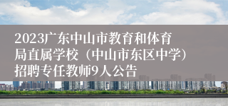 2023广东中山市教育和体育局直属学校（中山市东区中学）招聘专任教师9人公告