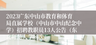 2023广东中山市教育和体育局直属学校（中山市中山纪念中学）招聘教职员13人公告（东北师范大学场次）