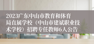 2023广东中山市教育和体育局直属学校（中山市建斌职业技术学校）招聘专任教师6人公告