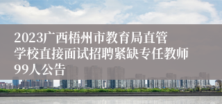 2023广西梧州市教育局直管学校直接面试招聘紧缺专任教师99人公告