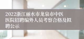 2022浙江丽水市龙泉市中医医院招聘编外人员考察合格及拟聘公示