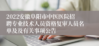 2022安徽阜阳市中医医院招聘专业技术人员资格复审人员名单及及有关事项公告