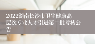 2022湖南长沙市卫生健康高层次专业人才引进第二批考核公告