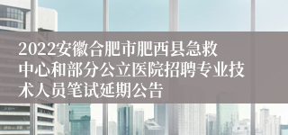 2022安徽合肥市肥西县急救中心和部分公立医院招聘专业技术人员笔试延期公告