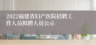 2022福建省妇产医院招聘工作人员拟聘人员公示