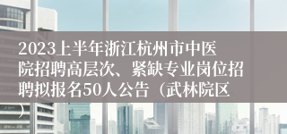 2023上半年浙江杭州市中医院招聘高层次、紧缺专业岗位招聘拟报名50人公告（武林院区）