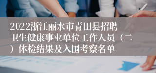 2022浙江丽水市青田县招聘卫生健康事业单位工作人员（二）体检结果及入围考察名单