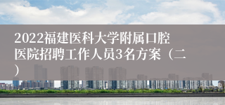 2022福建医科大学附属口腔医院招聘工作人员3名方案（二）