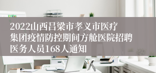 2022山西吕梁市孝义市医疗集团疫情防控期间方舱医院招聘医务人员168人通知