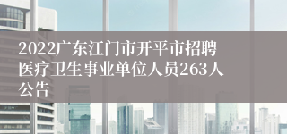 2022广东江门市开平市招聘医疗卫生事业单位人员263人公告