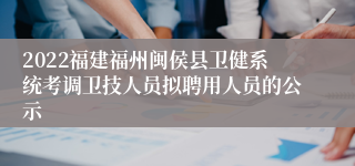 2022福建福州闽侯县卫健系统考调卫技人员拟聘用人员的公示