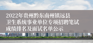 2022年贵州黔东南州镇远县卫生系统事业单位专项招聘笔试成绩排名及面试名单公示