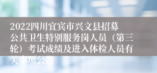 2022四川宜宾市兴文县招募公共卫生特别服务岗人员（第三轮）考试成绩及进入体检人员有关事项公告