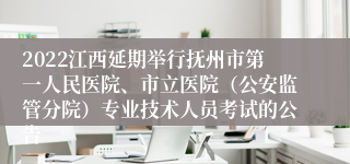 2022江西延期举行抚州市第一人民医院、市立医院（公安监管分院）专业技术人员考试的公告